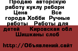 Продаю  авторскую работу куклу-реборн  › Цена ­ 27 000 - Все города Хобби. Ручные работы » Работы для детей   . Кировская обл.,Шишканы слоб.